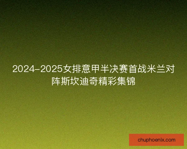2024-2025女排意甲半决赛首战米兰对阵斯坎迪奇精彩集锦