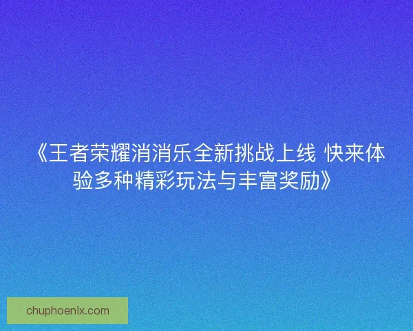 《王者荣耀消消乐全新挑战上线 快来体验多种精彩玩法与丰富奖励》