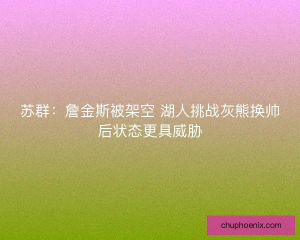 苏群:詹金斯被架空 湖人挑战灰熊换帅后状态更具威胁 苏群:詹金斯被架空 湖人挑战灰熊换帅后状态更具威胁
