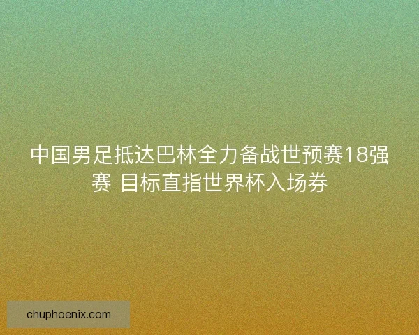 中国男足抵达巴林全力备战世预赛18强赛 目标直指世界杯入场券