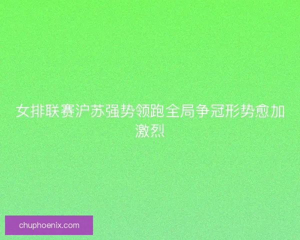女排联赛沪苏强势领跑全局争冠形势愈加激烈