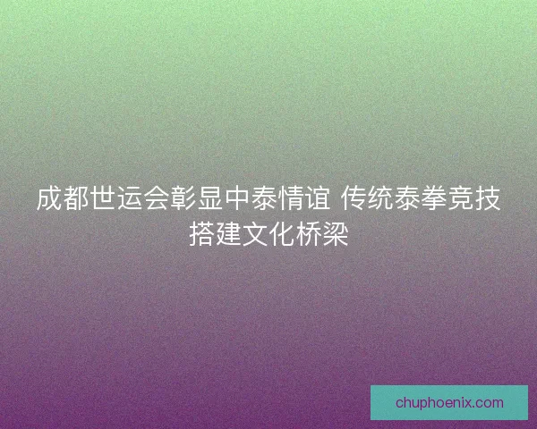 成都世运会彰显中泰情谊 传统泰拳竞技搭建文化桥梁