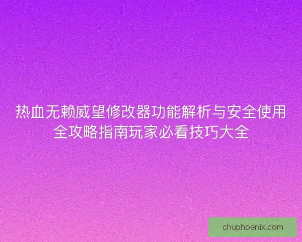 热血无赖威望修改器功能解析与安全使用全攻略指南玩家必看技巧大全