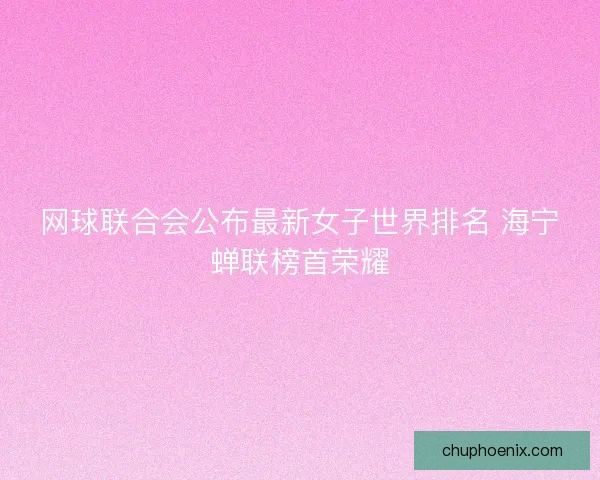 网球联合会公布最新女子世界排名 海宁蝉联榜首荣耀