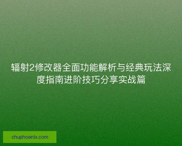 辐射2修改器全面功能解析与经典玩法深度指南进阶技巧分享实战篇