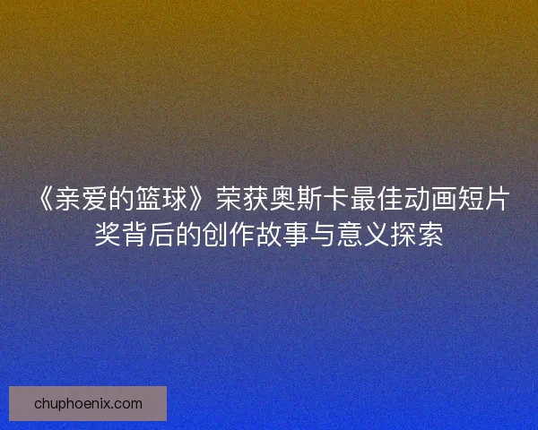 《亲爱的篮球》荣获奥斯卡最佳动画短片奖背后的创作故事与意义探索 《亲爱的篮球》荣获奥斯卡最佳动画短片奖背后的创作故事与意义探索
