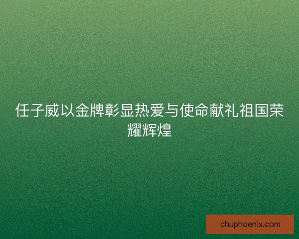 任子威以金牌彰显热爱与使命献礼祖国荣耀辉煌 任子威以金牌彰显热爱与使命献礼祖国荣耀辉煌