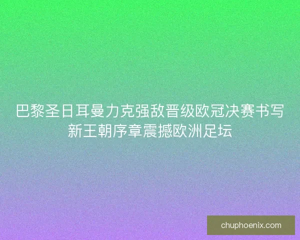 巴黎圣日耳曼力克强敌晋级欧冠决赛书写新王朝序章震撼欧洲足坛