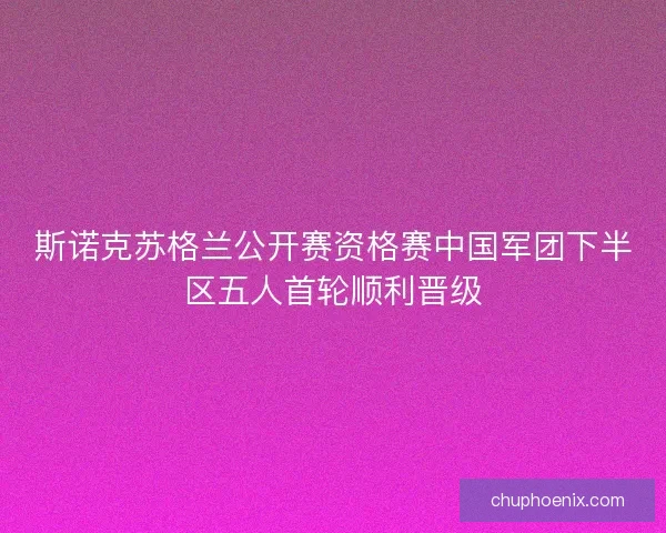 斯诺克苏格兰公开赛资格赛中国军团下半区五人首轮顺利晋级