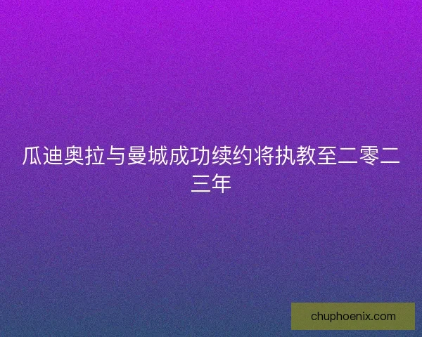 瓜迪奥拉与曼城成功续约将执教至二零二三年