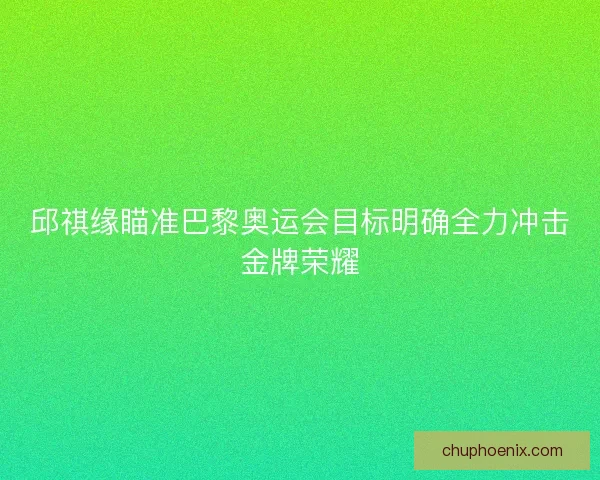 邱祺缘瞄准巴黎奥运会目标明确全力冲击金牌荣耀