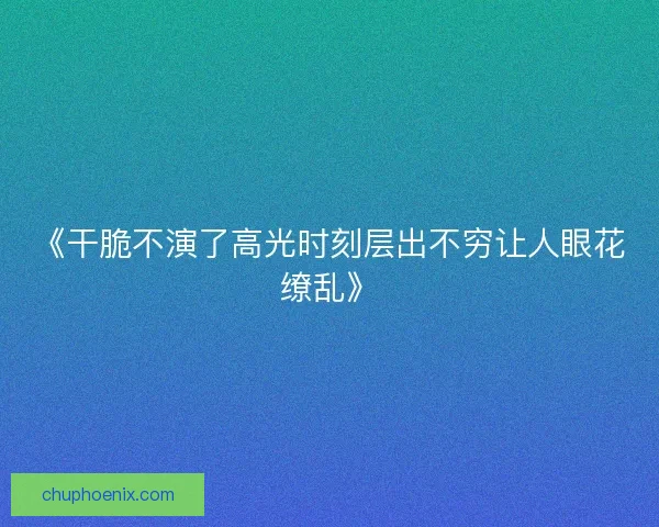 《干脆不演了高光时刻层出不穷让人眼花缭乱》