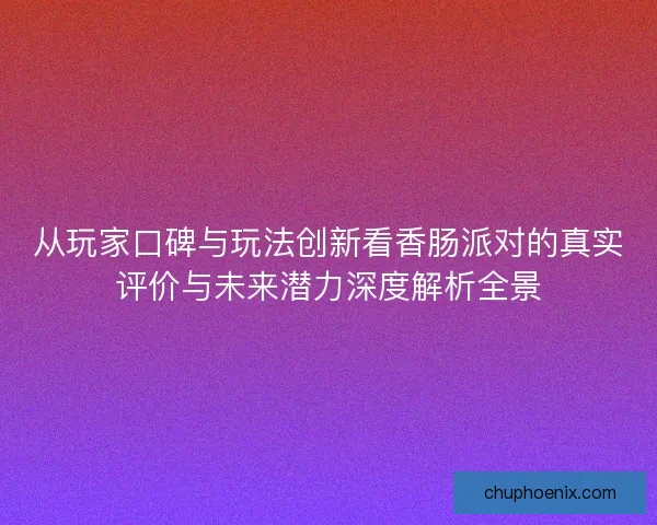 从玩家口碑与玩法创新看香肠派对的真实评价与未来潜力深度解析全景