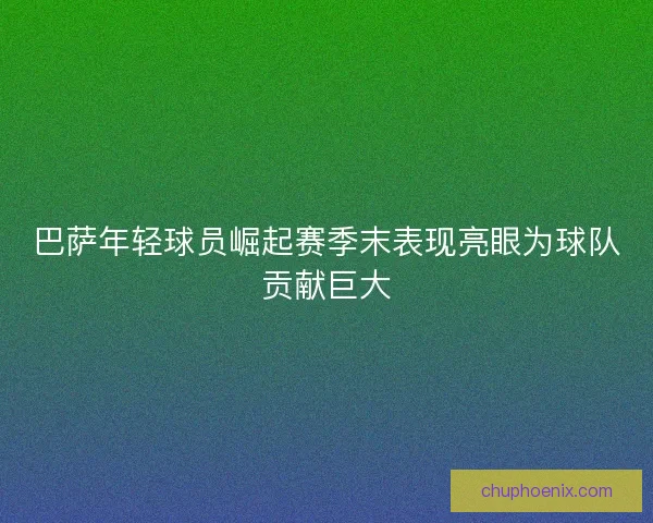 巴萨年轻球员崛起赛季末表现亮眼为球队贡献巨大