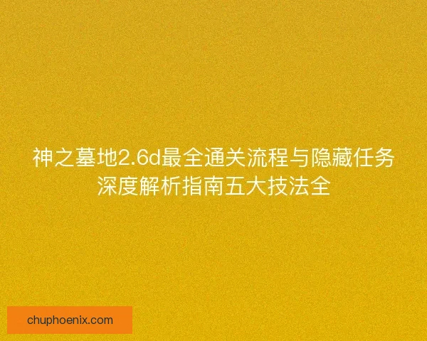 神之墓地2.6d最全通关流程与隐藏任务深度解析指南五大技法全