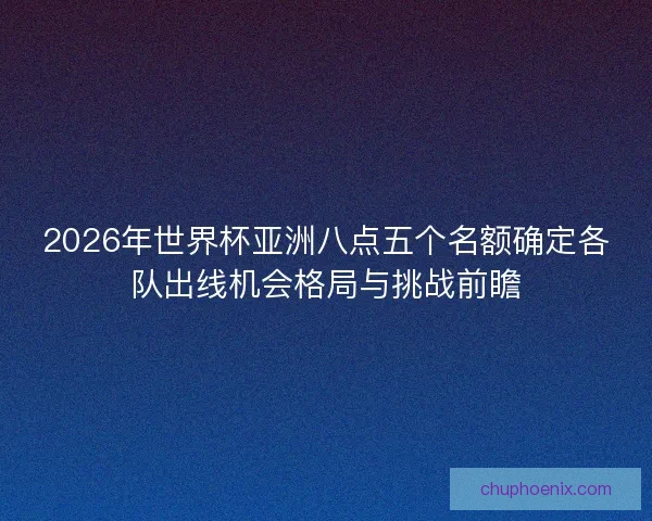2026年世界杯亚洲八点五个名额确定各队出线机会格局与挑战前瞻 2026年世界杯亚洲八点五个名额确定各队出线机会格局与挑战前瞻