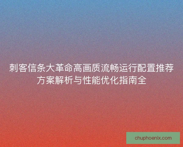 刺客信条大革命高画质流畅运行配置推荐方案解析与性能优化指南全 刺客信条大革命高画质流畅运行配置推荐方案解析与性能优化指南全