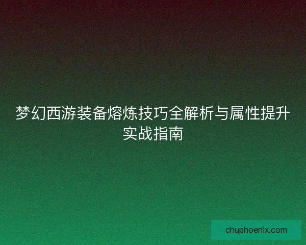 梦幻西游装备熔炼技巧全解析与属性提升实战指南
