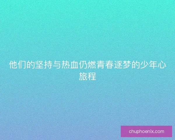 他们的坚持与热血仍燃青春逐梦的少年心旅程 他们的坚持与热血仍燃青春逐梦的少年心旅程