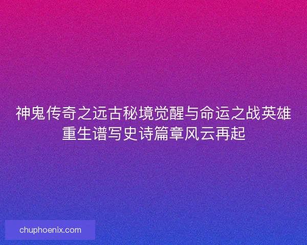 神鬼传奇之远古秘境觉醒与命运之战英雄重生谱写史诗篇章风云再起 神鬼传奇之远古秘境觉醒与命运之战英雄重生谱写史诗篇章风云再起
