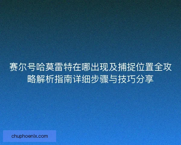 赛尔号哈莫雷特在哪出现及捕捉位置全攻略解析指南详细步骤与技巧分享