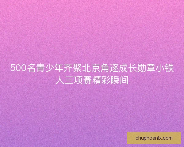 500名青少年齐聚北京角逐成长勋章小铁人三项赛精彩瞬间