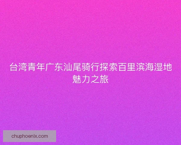 台湾青年广东汕尾骑行探索百里滨海湿地魅力之旅