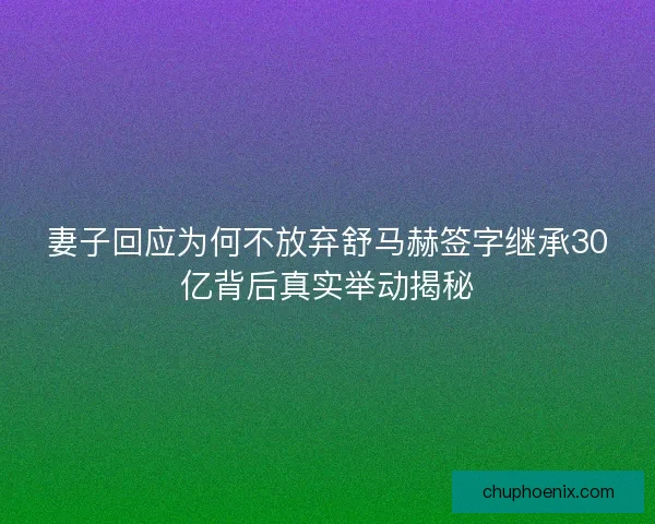 妻子回应为何不放弃舒马赫签字继承30亿背后真实举动揭秘 妻子回应为何不放弃舒马赫签字继承30亿背后真实举动揭秘