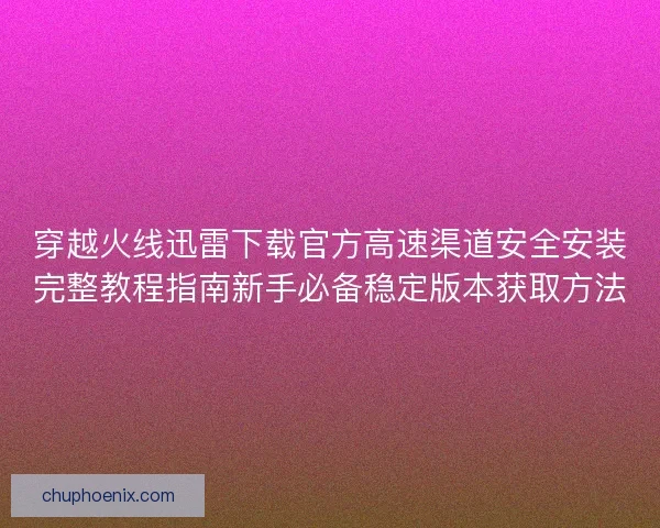 穿越火线迅雷下载官方高速渠道安全安装完整教程指南新手必备稳定版本获取方法 穿越火线迅雷下载官方高速渠道安全安装完整教程指南新手必备稳定版本获取方法