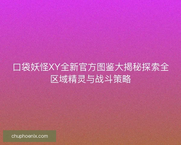 口袋妖怪XY全新官方图鉴大揭秘探索全区域精灵与战斗策略