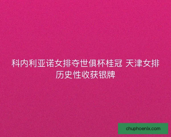 科内利亚诺女排夺世俱杯桂冠 天津女排历史性收获银牌