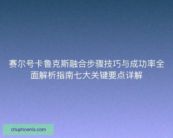 赛尔号卡鲁克斯融合步骤技巧与成功率全面解析指南七大关键要点详解