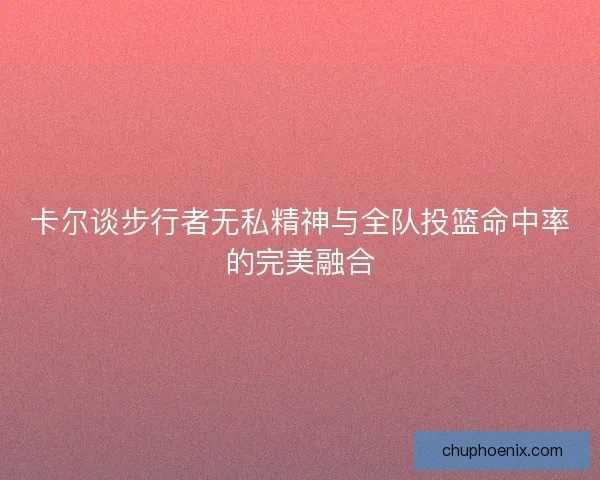 卡尔谈步行者无私精神与全队投篮命中率的完美融合