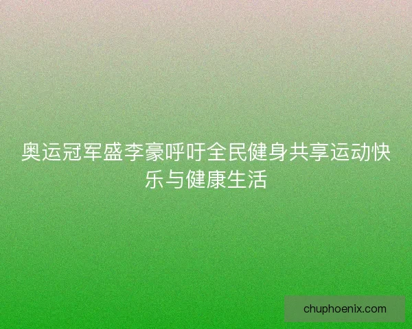奥运冠军盛李豪呼吁全民健身共享运动快乐与健康生活 奥运冠军盛李豪呼吁全民健身共享运动快乐与健康生活